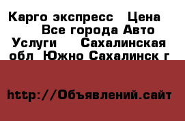 Карго экспресс › Цена ­ 100 - Все города Авто » Услуги   . Сахалинская обл.,Южно-Сахалинск г.